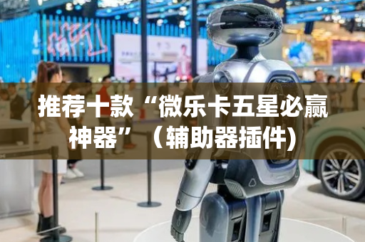 推荐十款“微乐卡五星必赢神器”（辅助器插件)