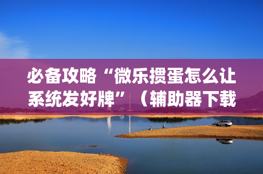 必备攻略“微乐掼蛋怎么让系统发好牌”（辅助器下载)