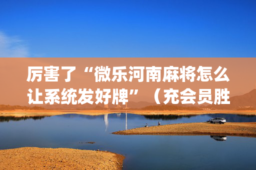 厉害了“微乐河南麻将怎么让系统发好牌”（充会员胜率高)