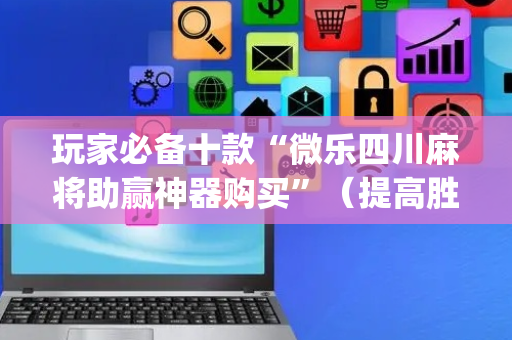 玩家必备十款“微乐四川麻将助赢神器购买”（提高胜率软件)