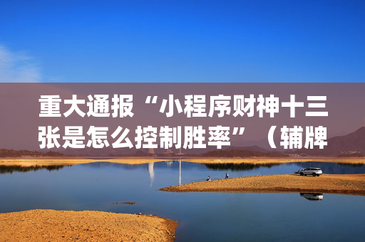 重大通报“小程序财神十三张是怎么控制胜率”（辅牌器插件购买)