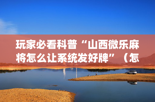 玩家必看科普“山西微乐麻将怎么让系统发好牌”（怎么设置能有好牌)