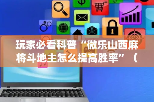 玩家必看科普“微乐山西麻将斗地主怎么提高胜率”（必赢神器辅助器)
