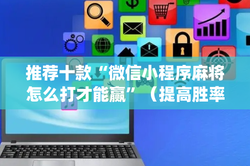 推荐十款“微信小程序麻将怎么打才能赢”（提高胜率软件)