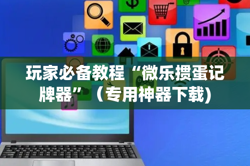 玩家必备教程“微乐掼蛋记牌器”（专用神器下载)