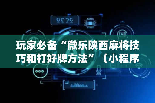 玩家必备“微乐陕西麻将技巧和打好牌方法”（小程序必赢神器)