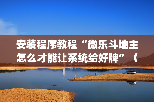 安装程序教程“微乐斗地主怎么才能让系统给好牌”（充值会提高胜率么)