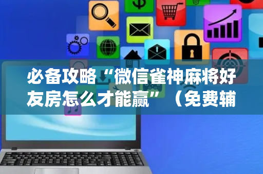 必备攻略“微信雀神麻将好友房怎么才能赢”（免费辅助)