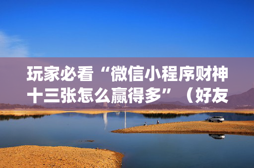 玩家必看“微信小程序财神十三张怎么赢得多”（好友房怎么才能赢)