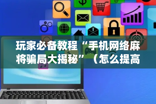 玩家必备教程“手机网络麻将骗局大揭秘”（怎么提高胜率)