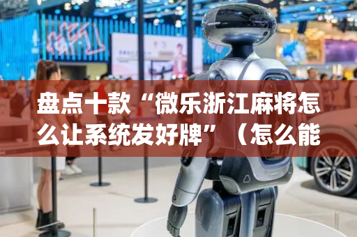 盘点十款“微乐浙江麻将怎么让系统发好牌”（怎么能让牌好一点)