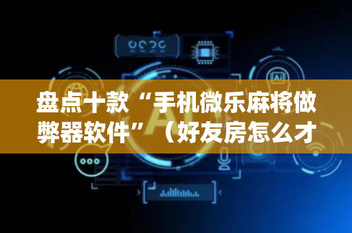 盘点十款“手机微乐麻将做弊器软件”（好友房怎么才能赢)