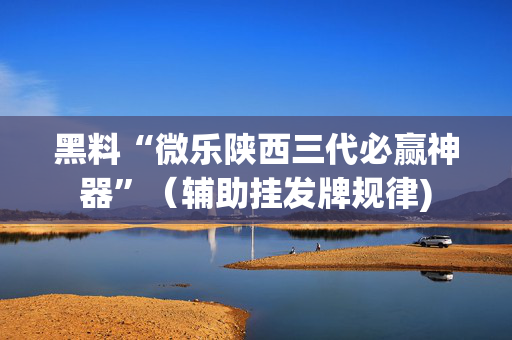 黑料“微乐陕西三代必赢神器”（辅助挂发牌规律)
