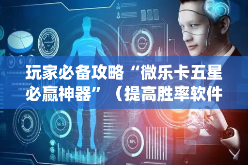 玩家必备攻略“微乐卡五星必赢神器”（提高胜率软件)
