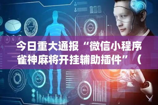 今日重大通报“微信小程序雀神麻将开挂辅助插件”（自建房怎么拿好牌)