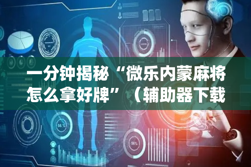 一分钟揭秘“微乐内蒙麻将怎么拿好牌”（辅助器下载)