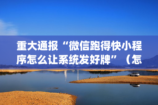 重大通报“微信跑得快小程序怎么让系统发好牌”（怎么让系统给自己好牌)