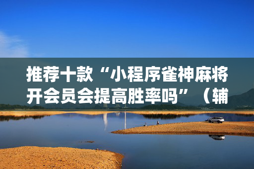 推荐十款“小程序雀神麻将开会员会提高胜率吗”（辅助器通用版)