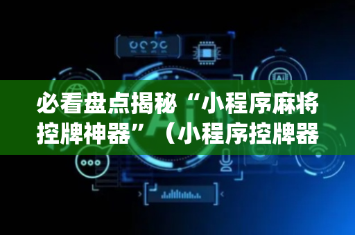 必看盘点揭秘“小程序麻将控牌神器”（小程序控牌器)