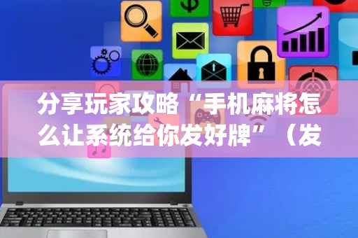 分享玩家攻略“手机麻将怎么让系统给你发好牌”（发牌有什么规律吗)