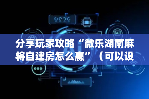分享玩家攻略“微乐湖南麻将自建房怎么赢”（可以设置输赢吗)