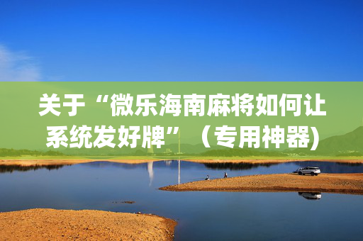 关于“微乐海南麻将如何让系统发好牌”（专用神器)