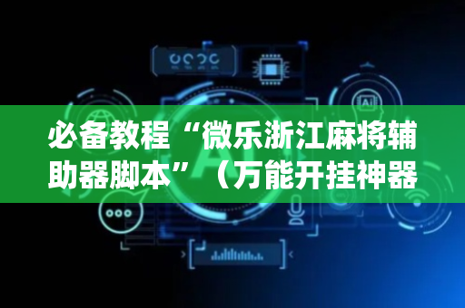 必备教程“微乐浙江麻将辅助器脚本”（万能开挂神器)