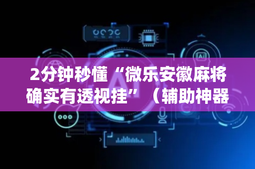 2分钟秒懂“微乐安徽麻将确实有透视挂”（辅助神器免费)