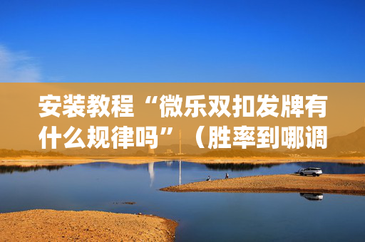 安装教程“微乐双扣发牌有什么规律吗”（胜率到哪调)