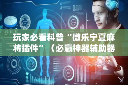 玩家必看科普“微乐宁夏麻将插件”（必赢神器辅助器)