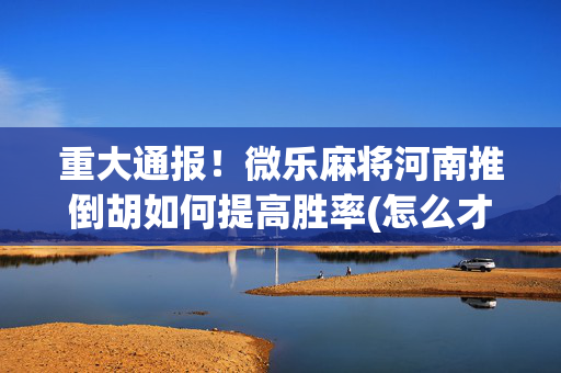 重大通报！微乐麻将河南推倒胡如何提高胜率(怎么才有好牌)