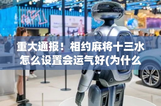 重大通报！相约麻将十三水怎么设置会运气好(为什么老是输呢)