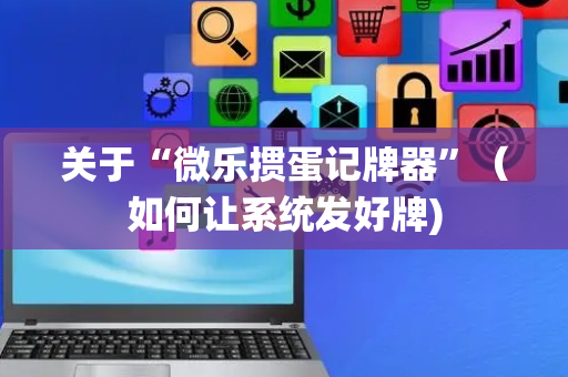 关于“微乐掼蛋记牌器”（如何让系统发好牌)