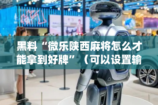 黑料“微乐陕西麻将怎么才能拿到好牌”（可以设置输赢吗)