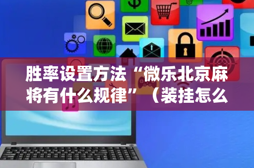胜率设置方法“微乐北京麻将有什么规律”（装挂怎么安装)