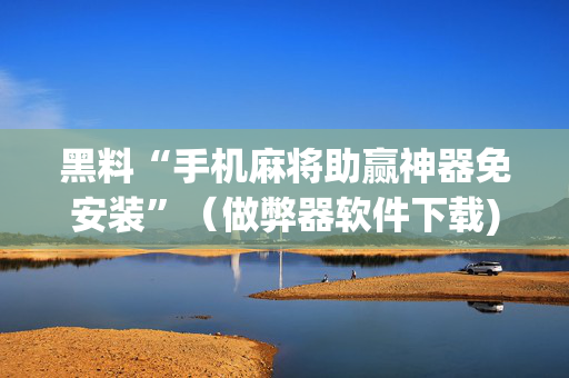 黑料“手机麻将助赢神器免安装”（做弊器软件下载)