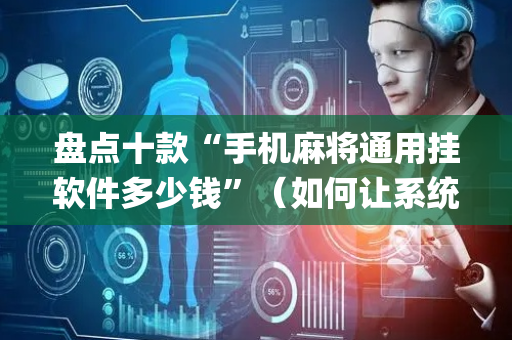 盘点十款“手机麻将通用挂软件多少钱”（如何让系统发好牌)
