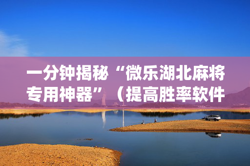 一分钟揭秘“微乐湖北麻将专用神器”（提高胜率软件)