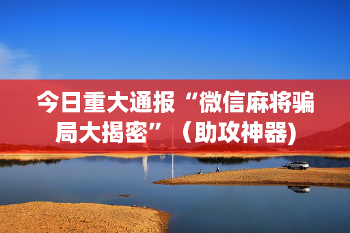 今日重大通报“微信麻将骗局大揭密”（助攻神器)