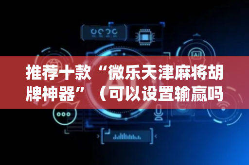 推荐十款“微乐天津麻将胡牌神器”（可以设置输赢吗)