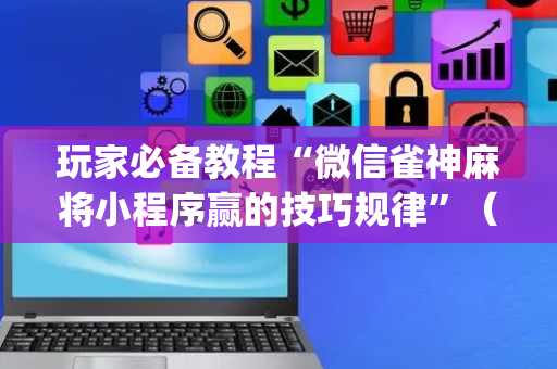 玩家必备教程“微信雀神麻将小程序赢的技巧规律”（助赢神器)