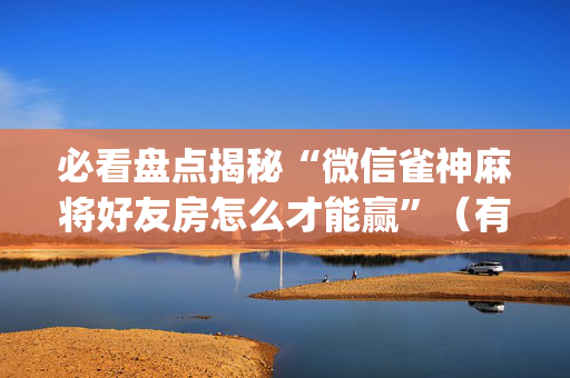 必看盘点揭秘“微信雀神麻将好友房怎么才能赢”（有什么规律)