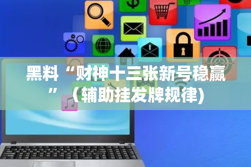 黑料“财神十三张新号稳赢”（辅助挂发牌规律)