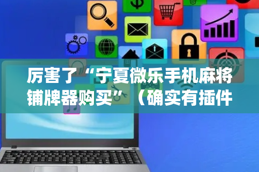 厉害了“宁夏微乐手机麻将铺牌器购买”（确实有插件吗)