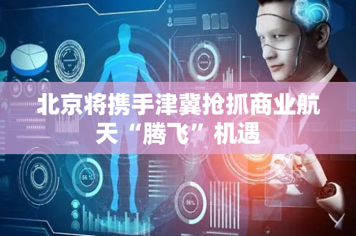 北京将携手津冀抢抓商业航天“腾飞”机遇