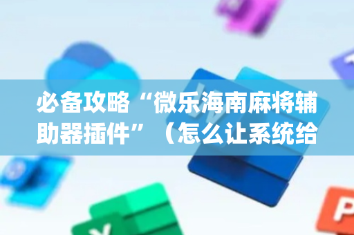 必备攻略“微乐海南麻将辅助器插件”（怎么让系统给你发好牌)