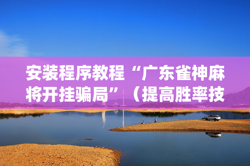 安装程序教程“广东雀神麻将开挂骗局”（提高胜率技巧)