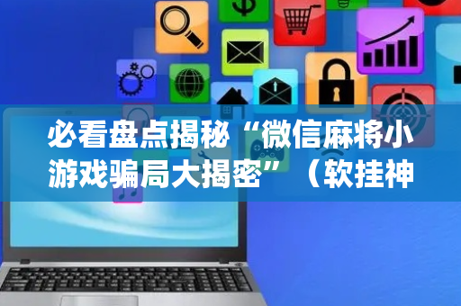 必看盘点揭秘“微信麻将小游戏骗局大揭密”（软挂神器)