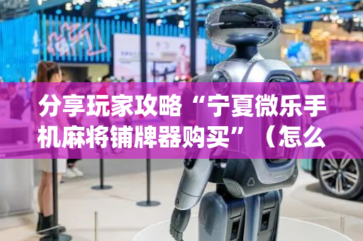 分享玩家攻略“宁夏微乐手机麻将铺牌器购买”（怎么提高胜率)