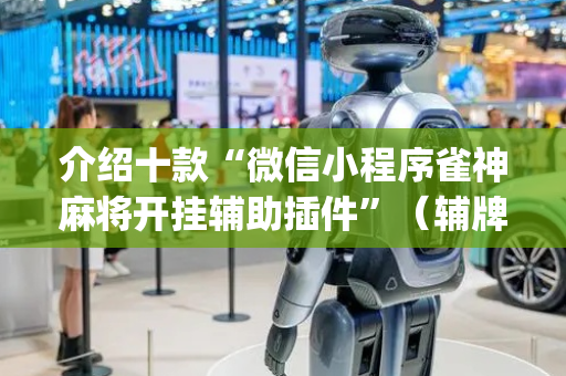 介绍十款“微信小程序雀神麻将开挂辅助插件”（辅牌器插件购买)